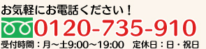 お気軽にお電話ください！ フリーダイヤル0120-735-910 受付時間：月～土9:00～19:00／定休日：日・祝日