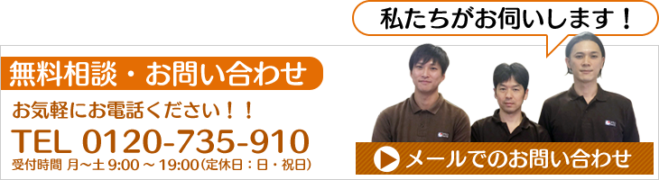 無料相談・お問い合わせ お気軽にお電話ください！！ フリーダイヤル0120-735-910　受付時間 月～土9:00～19:00（定休日：日・祝日）　メールでのお問い合わせ