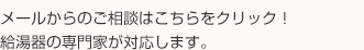 メールからのご相談はこちらをクリック！給湯器の専門家がご対応します。