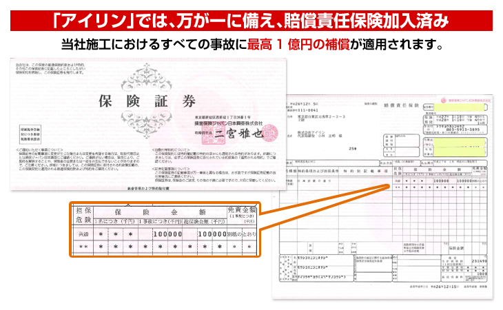 「アイリン」では、万が一に備え、賠償責任保険加入済み。当社施工におけるすべての事故に最高1億円の補償が適用されます。